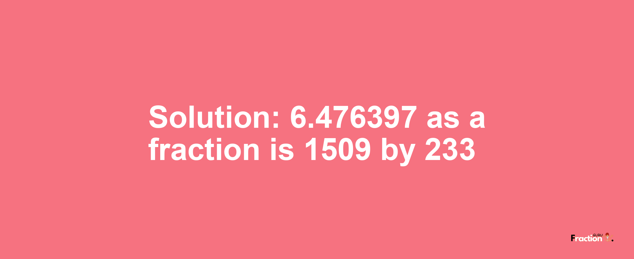 Solution:6.476397 as a fraction is 1509/233